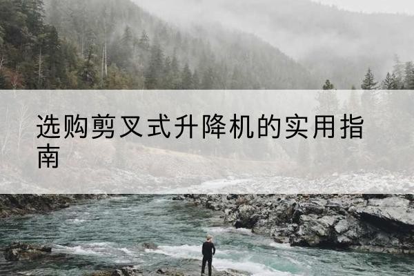 华阴剪叉式升降机怎么选-选购剪叉式升降机的实用指南