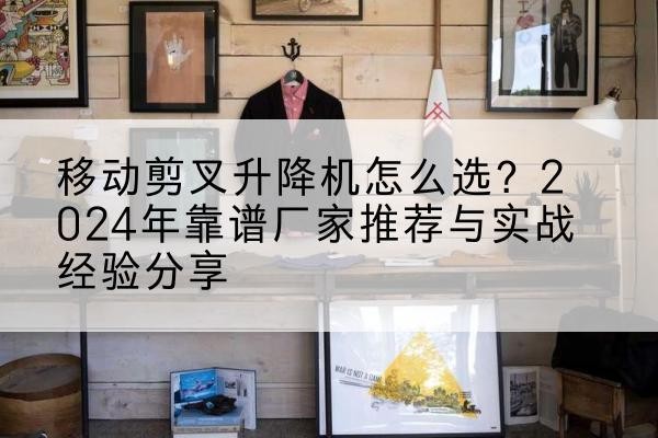 华阴升降平台厂家推荐-移动剪叉升降机怎么选?2024年靠谱厂家推荐与实战经验分享