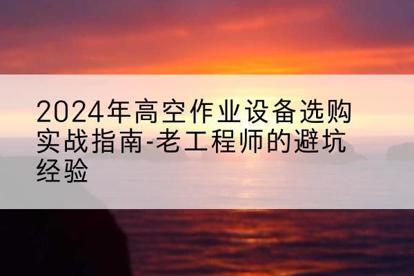华阴高空作业升降机厂家推荐-2024年高空作业设备选购实战指南-老工程师的避坑经验