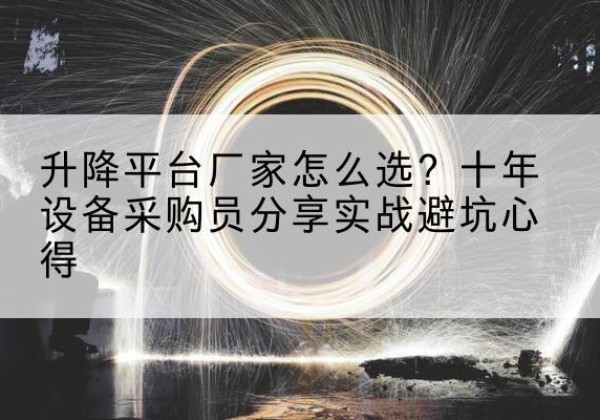 华阴升降平台厂家-怎么选？十年设备采购员分享实战避坑心得