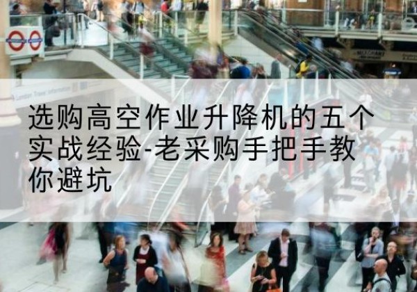 华阴高空作业升降机厂家-选购高空作业升降机的五个实战经验-老采购手把手教你避坑