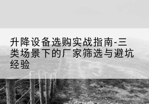 华阴移动式升降机厂家推荐-升降设备选购实战指南-三类场景下的厂家筛选与避坑经验