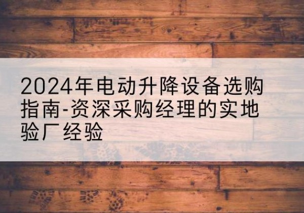 华阴电动剪叉升降平台厂家-2024年电动升降设备选购指南-资深采购经理的实地验厂经验