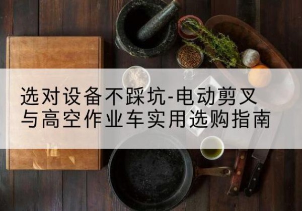 华阴电动剪叉升降平台怎么选-选对设备不踩坑-电动剪叉与高空作业车实用选购指南