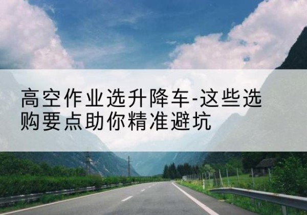 华阴升降车厂家-高空作业选升降车-这些选购要点助你*避坑