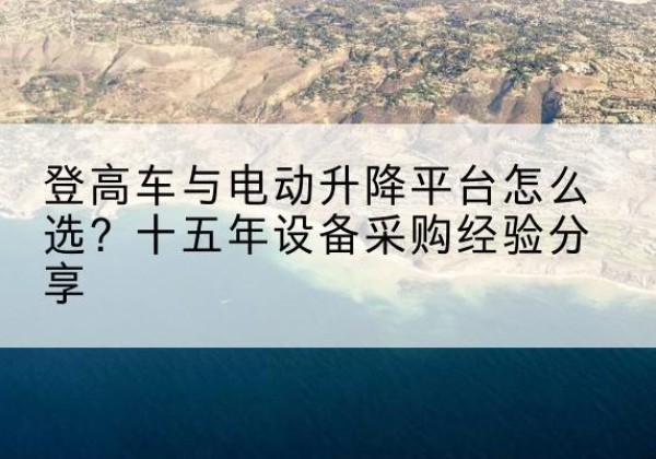 华阴登高车厂家厂家-登高车与电动升降平台怎么选？十五年设备采购经验分享