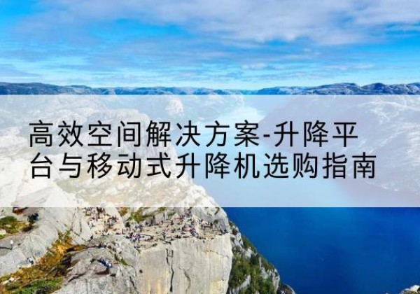 华阴升降平台厂家-*空间解决方案-升降平台与移动式升降机选购指南