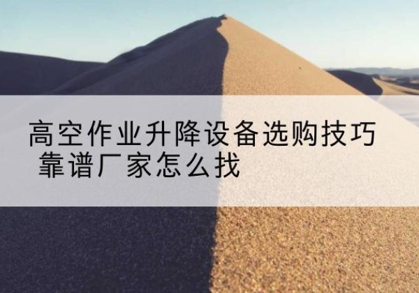华阴电动升降平台厂家推荐-高空作业升降设备选购技巧 靠谱厂家怎么找