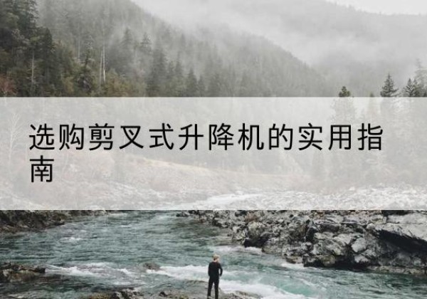 华阴剪叉式升降机怎么选-选购剪叉式升降机的实用指南