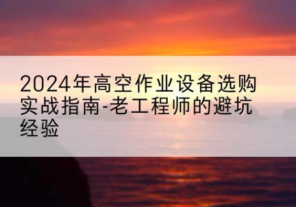 华阴高空作业升降机厂家推荐-2024年高空作业设备选购实战指南-老工程师的避坑经验