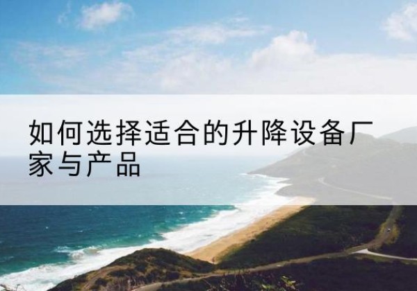华阴电动升降平台厂家-如何选择适合的升降设备厂家与产品